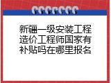 新疆一级安装工程造价工程师国家有补贴吗在哪里报名