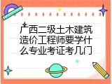 广西二级土木建筑造价工程师要学什么专业考证考几门