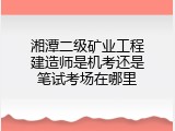 湘潭二级矿业工程建造师是机考还是笔试考场在哪里