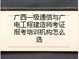 广西一级通信与广电工程建造师考证报考培训机构怎么选