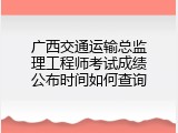 广西交通运输总监理工程师考试成绩公布时间如何查询