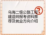 乌海二级公路工程建造师报考资料推荐及就业方向介绍