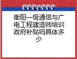 衡阳一级通信与广电工程建造师培训政府补贴吗具体多少
