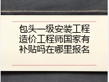 包头一级安装工程造价工程师国家有补贴吗在哪里报名