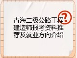青海二级公路工程建造师报考资料推荐及就业方向介绍