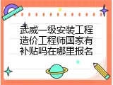 武威一级安装工程造价工程师国家有补贴吗在哪里报名