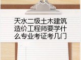 天水二级土木建筑造价工程师要学什么专业考证考几门