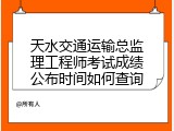 天水交通运输总监理工程师考试成绩公布时间如何查询