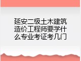延安二级土木建筑造价工程师要学什么专业考证考几门