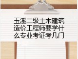 玉溪二级土木建筑造价工程师要学什么专业考证考几门