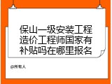 保山一级安装工程造价工程师国家有补贴吗在哪里报名