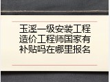 玉溪一级安装工程造价工程师国家有补贴吗在哪里报名
