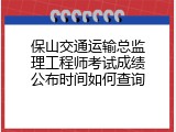 保山交通运输总监理工程师考试成绩公布时间如何查询