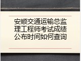 安顺交通运输总监理工程师考试成绩公布时间如何查询