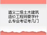 遵义二级土木建筑造价工程师要学什么专业考证考几门