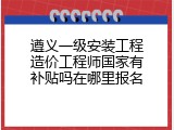 遵义一级安装工程造价工程师国家有补贴吗在哪里报名