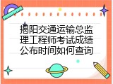 揭阳交通运输总监理工程师考试成绩公布时间如何查询