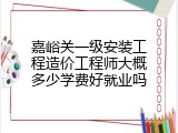 嘉峪关一级安装工程造价工程师大概多少学费好就业吗