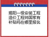 揭阳一级安装工程造价工程师国家有补贴吗在哪里报名