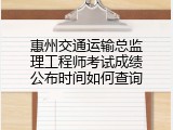 惠州交通运输总监理工程师考试成绩公布时间如何查询