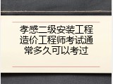 孝感二级安装工程造价工程师考试通常多久可以考过