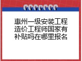 惠州一级安装工程造价工程师国家有补贴吗在哪里报名