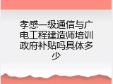 孝感一级通信与广电工程建造师培训政府补贴吗具体多少