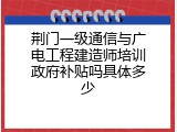 荆门一级通信与广电工程建造师培训政府补贴吗具体多少