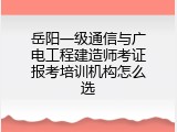 岳阳一级通信与广电工程建造师考证报考培训机构怎么选