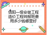 信阳一级安装工程造价工程师报班费用多少钱哪里好