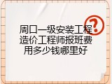 周口一级安装工程造价工程师报班费用多少钱哪里好