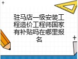 驻马店一级安装工程造价工程师国家有补贴吗在哪里报名