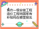 焦作一级安装工程造价工程师国家有补贴吗在哪里报名