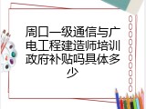 周口一级通信与广电工程建造师培训政府补贴吗具体多少
