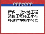 新乡一级安装工程造价工程师国家有补贴吗在哪里报名
