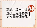 聊城二级土木建筑造价工程师要学什么专业考证考几门
