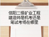 信阳二级矿业工程建造师是机考还是笔试考场在哪里
