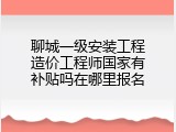 聊城一级安装工程造价工程师国家有补贴吗在哪里报名