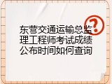 东营交通运输总监理工程师考试成绩公布时间如何查询