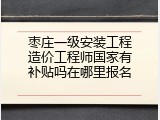 枣庄一级安装工程造价工程师国家有补贴吗在哪里报名