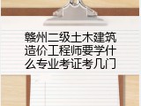 赣州二级土木建筑造价工程师要学什么专业考证考几门