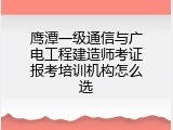 鹰潭一级通信与广电工程建造师考证报考培训机构怎么选