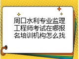 周口水利专业监理工程师考试在哪报名培训机构怎么找