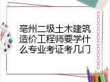 亳州二级土木建筑造价工程师要学什么专业考证考几门