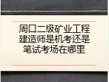 周口二级矿业工程建造师是机考还是笔试考场在哪里
