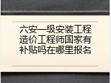 六安一级安装工程造价工程师国家有补贴吗在哪里报名