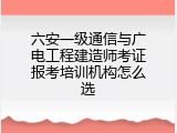 六安一级通信与广电工程建造师考证报考培训机构怎么选