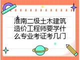 淮南二级土木建筑造价工程师要学什么专业考证考几门