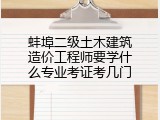 蚌埠二级土木建筑造价工程师要学什么专业考证考几门