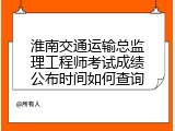 淮南交通运输总监理工程师考试成绩公布时间如何查询
